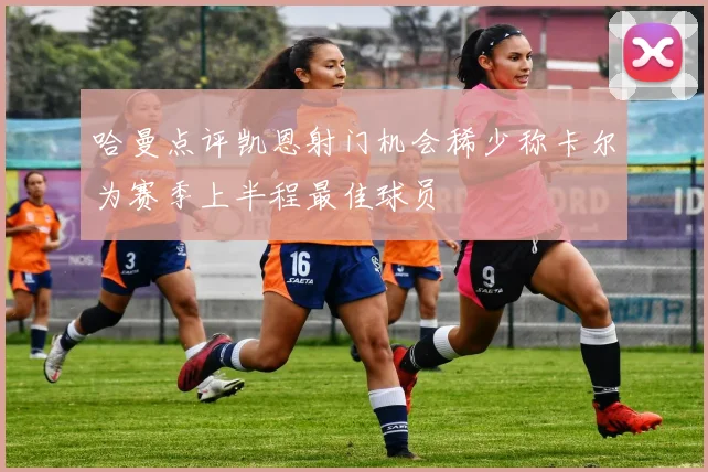 哈曼点评凯恩射门机会稀少称卡尔为赛季上半程最佳球员