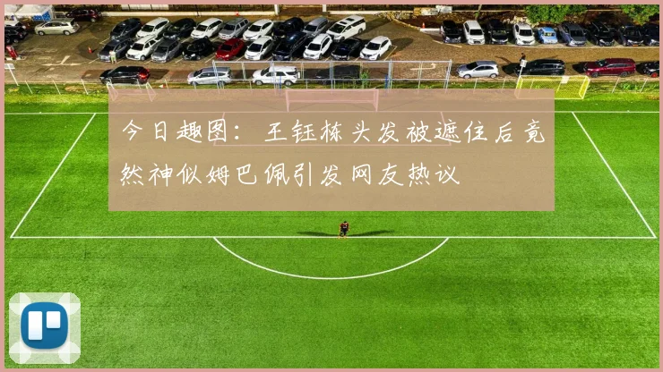 今日趣图：王钰栋头发被遮住后竟然神似姆巴佩引发网友热议
