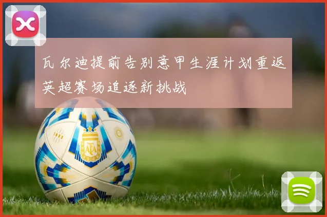 瓦尔迪提前告别意甲生涯计划重返英超赛场追逐新挑战