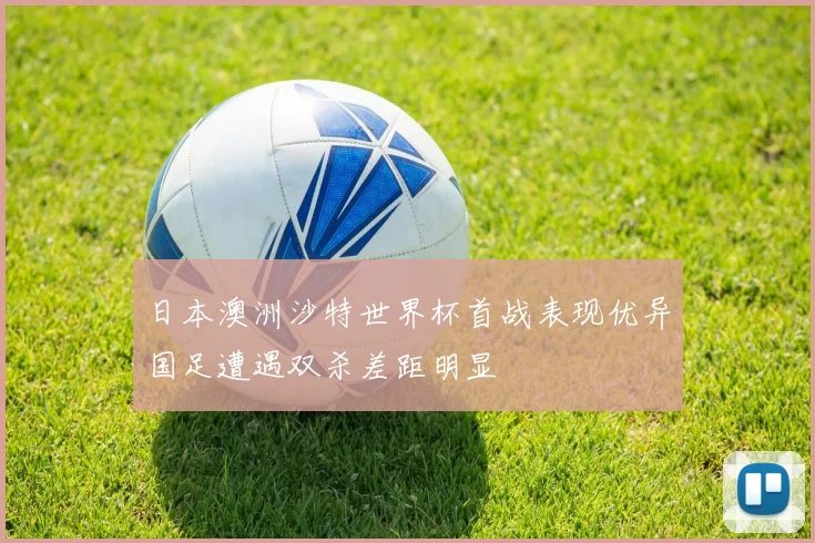 日本澳洲沙特世界杯首战表现优异国足遭遇双杀差距明显