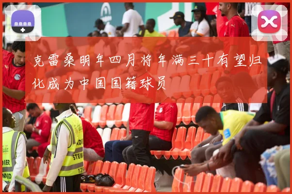 克雷桑明年四月将年满三十有望归化成为中国国籍球员