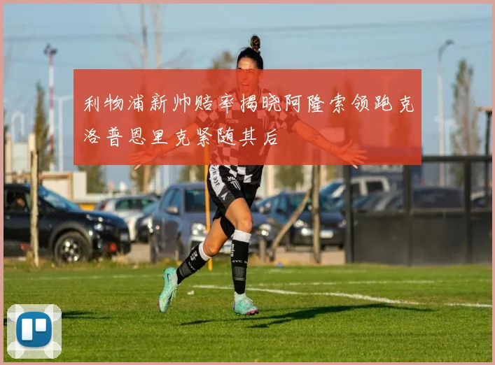 利物浦新帅赔率揭晓阿隆索领跑克洛普恩里克紧随其后