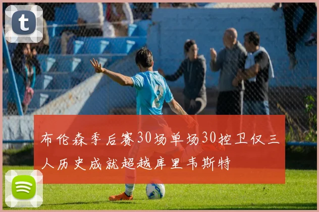 布伦森季后赛30场单场30控卫仅三人历史成就超越库里韦斯特