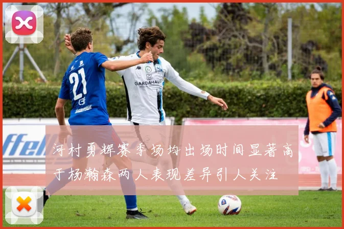 河村勇辉赛季场均出场时间显著高于杨瀚森两人表现差异引人关注