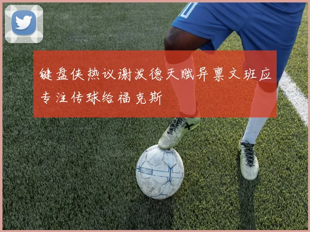 键盘侠热议谢泼德天赋异禀文班应专注传球给福克斯