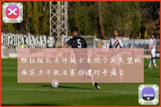 维拉纽瓦点评骑士表现令人失望纸面实力不敌活塞却遭对手痛击