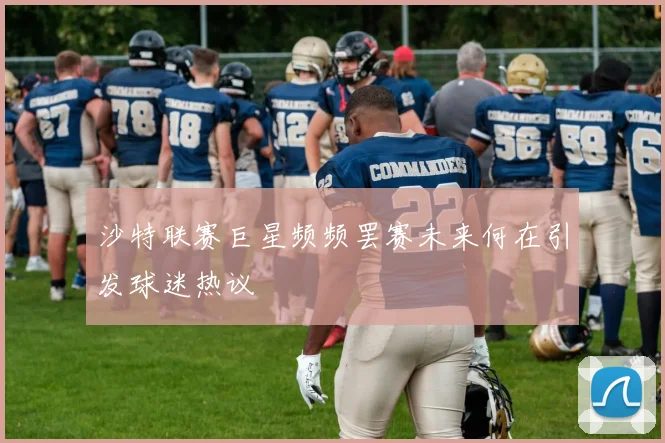 沙特联赛巨星频频罢赛未来何在引发球迷热议