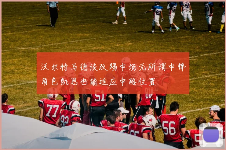 沃尔特马德谈改踢中场无所谓中锋角色凯恩也能适应中路位置