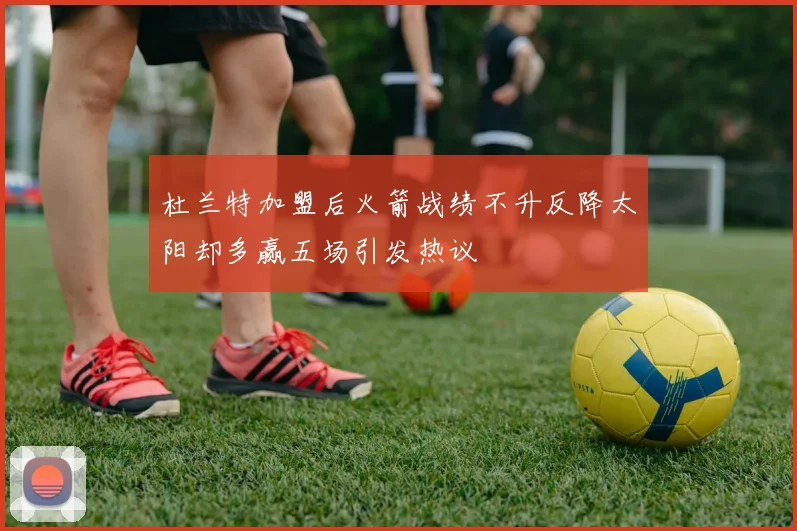 杜兰特加盟后火箭战绩不升反降太阳却多赢五场引发热议