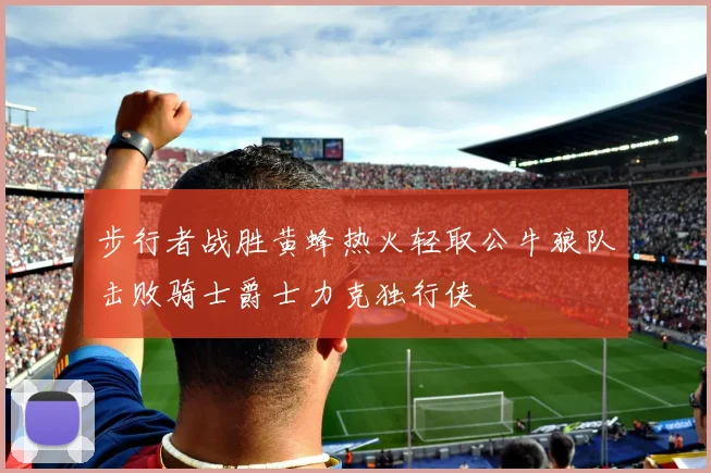 步行者战胜黄蜂热火轻取公牛狼队击败骑士爵士力克独行侠