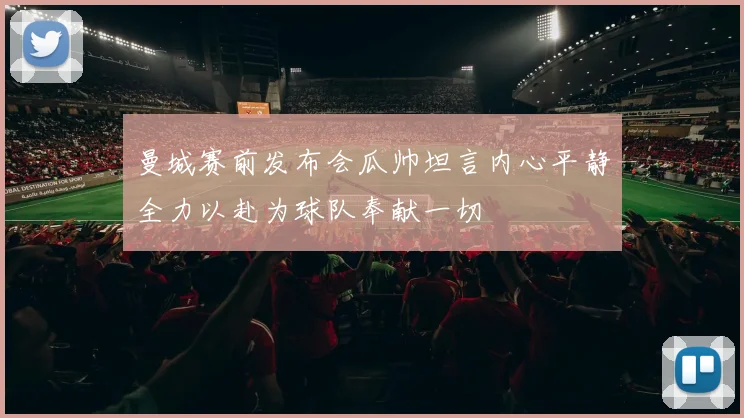 曼城赛前发布会瓜帅坦言内心平静全力以赴为球队奉献一切