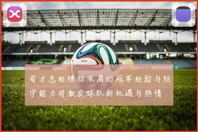 奇才总经理称浓眉的冠军经验与防守能力将激发球队新机遇与热情