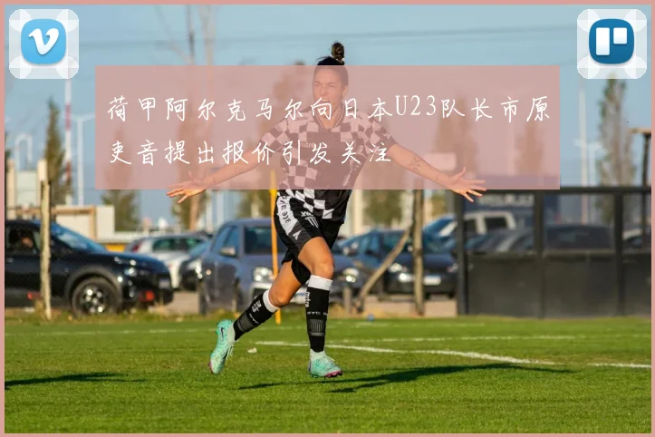 荷甲阿尔克马尔向日本U23队长市原吏音提出报价引发关注