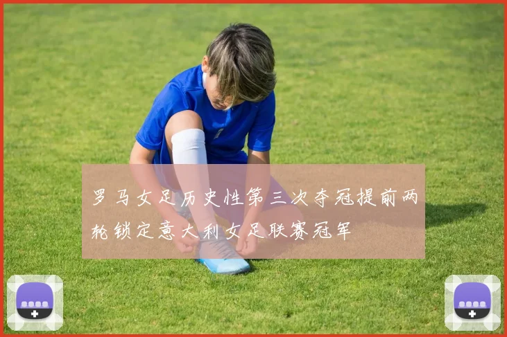 罗马女足历史性第三次夺冠提前两轮锁定意大利女足联赛冠军
