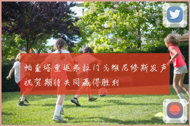 帕奎塔重返弗拉门戈维尼修斯发声祝贺期待共同赢得胜利
