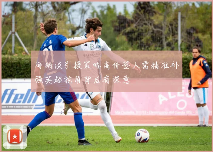 海纳谈引援策略高价签人需精准补强英超挖角背后有深意