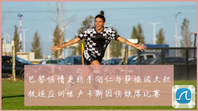 巴黎伤情更新李刚仁与萨福诺夫积极适应训练卢卡斯因伤缺席比赛