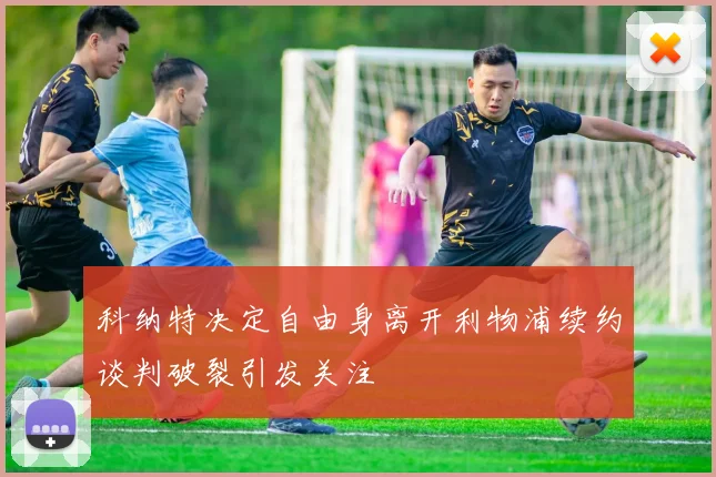 科纳特决定自由身离开利物浦续约谈判破裂引发关注