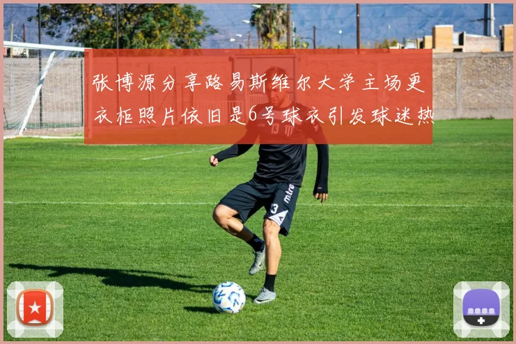 张博源分享路易斯维尔大学主场更衣柜照片依旧是6号球衣引发球迷热议