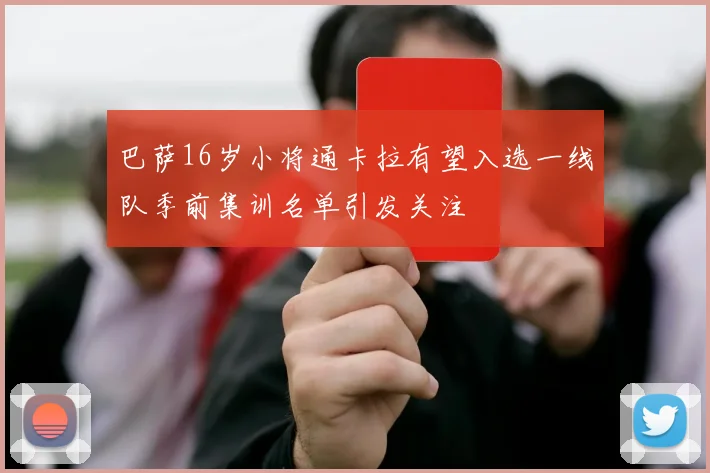 巴萨16岁小将通卡拉有望入选一线队季前集训名单引发关注