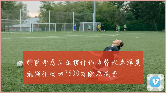 巴萨考虑马尔穆什作为替代选择曼城期待收回7500万欧元投资