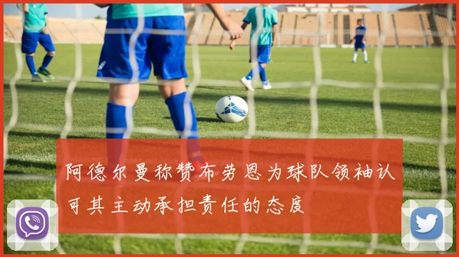 阿德尔曼称赞布劳恩为球队领袖认可其主动承担责任的态度