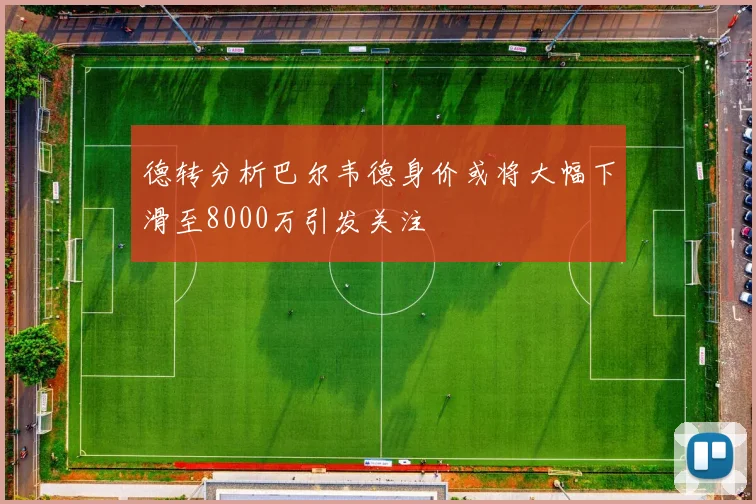 德转分析巴尔韦德身价或将大幅下滑至8000万引发关注