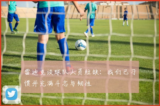 雷迪克谈球队人员短缺：我们已习惯并充满斗志与韧性