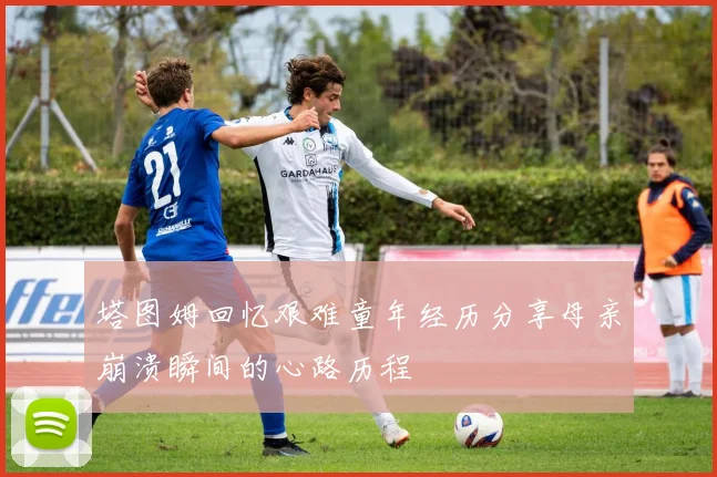 塔图姆回忆艰难童年经历分享母亲崩溃瞬间的心路历程
