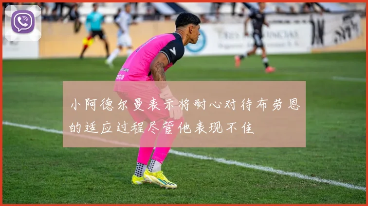小阿德尔曼表示将耐心对待布劳恩的适应过程尽管他表现不佳